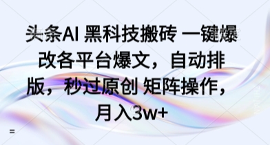 头条AI 黑科技搬砖 一键爆改各平台爆文，自动排版，秒过原创 矩阵操作，月入3w+【揭秘】-吾藏分享