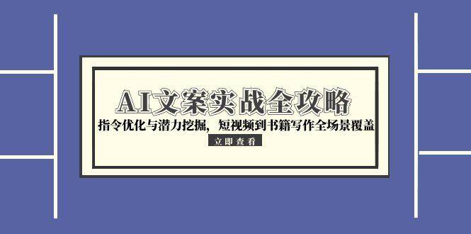 AI文案实战全攻略，指令优化与潜力挖掘，短视频到书籍写作全场景覆盖-渝渝网创