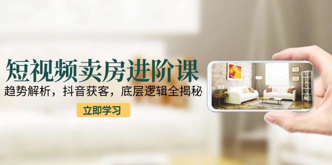 （15096期）短视频卖房进阶课：趋势解析，抖音获客，底层逻辑全揭秘-渝渝网创