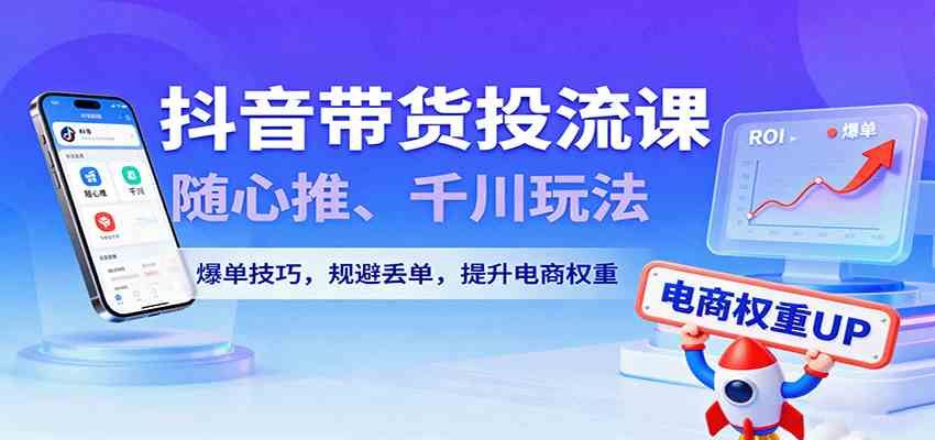 抖音带货投流课，随心推、千川玩法，爆单技巧，规避丢单，提升电商权重-吾藏分享