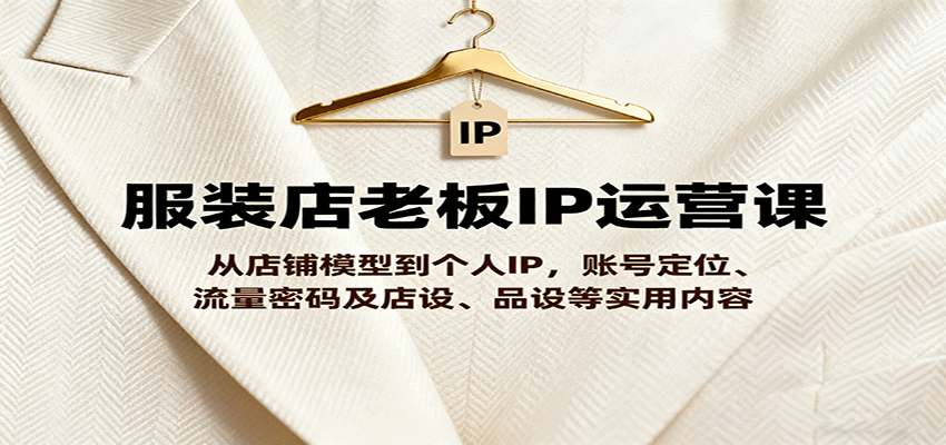 服装店老板IP运营课，从店铺模型到个人IP，账号定位、流量密码及店设、品设等实用内容-吾藏分享