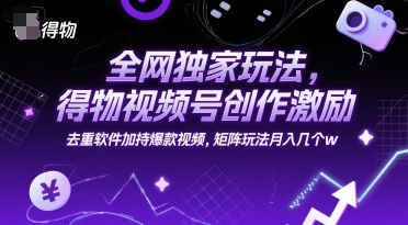 全网独家玩法，得物视频号创作激励 去重软件加持爆款视频，矩阵玩法月入几个w【揭秘】-吾藏分享