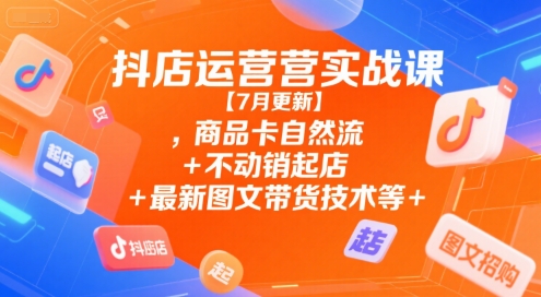 抖店运营实战课【7月更新】,商品卡自然流+不动销起店+最新图文带货技术等-吾藏分享