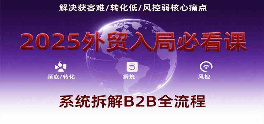 2025外贸入局必看课，系统拆解B2B全流程，解决获客难、转化低、风控弱等核心痛点-吾藏分享