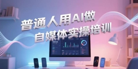 普通人用AI做自媒体实操培训，普通人一个人用ai做自媒体，视频制作、短视频引流、直播带货，轻松入门-吾藏分享