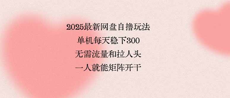 （15831期）2025最新网盘自撸玩法，单机每天稳下3张，无需流量和拉人头，一个人就…-吾藏分享