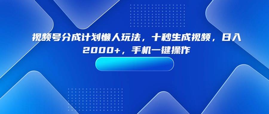 （15932期）视频号分成计划懒人玩法，十秒生成视频，日入2000+，手机一键操作-吾藏分享