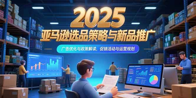 （15347期）2025亚马逊选品策略与新品推广，广告优化与政策解读，促销活动与运营规划-吾藏分享