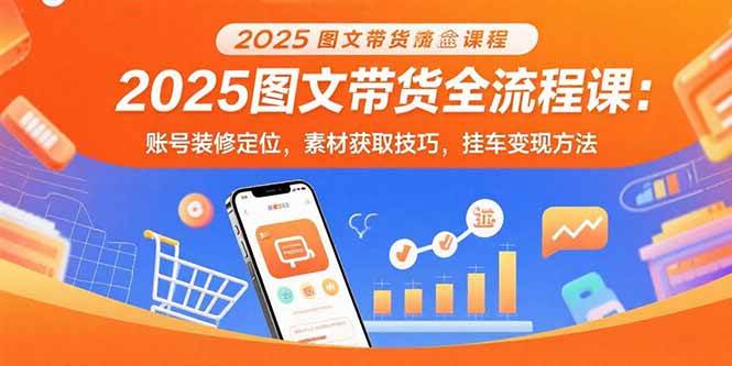 （15716期）2025图文带货全流程课：账号装修定位，素材获取技巧，挂车变现方法-吾藏分享