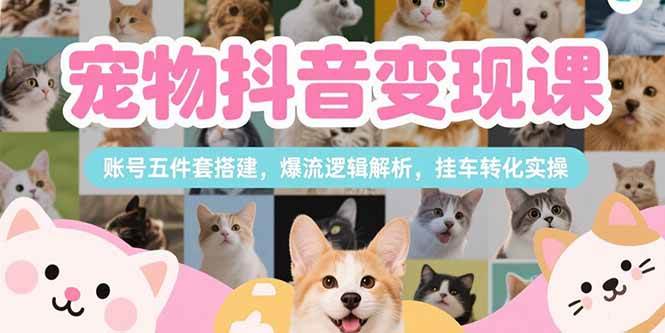 （15379期）宠物抖音变现课，账号五件套搭建，爆流逻辑解析，挂车转化实操-吾藏分享