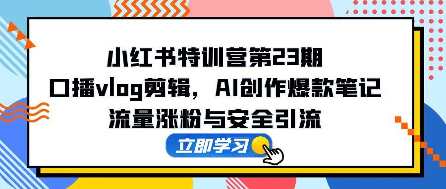 小红书特训营第23期，口播vlog剪辑，AI创作爆款笔记，流量涨粉与安全引流-吾藏分享