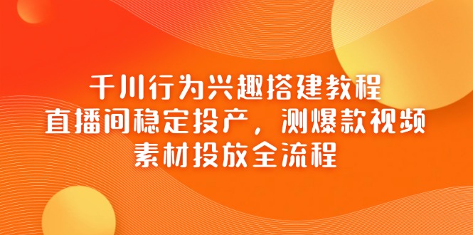 千川行为兴趣搭建教程，直播间稳定投产，测爆款视频，素材投放全流程-吾藏分享