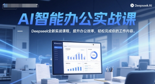 AI智能办公实战课，Deepseek全新实战课程，提升办公效率，轻松完成你的工作内容-渝渝网创
