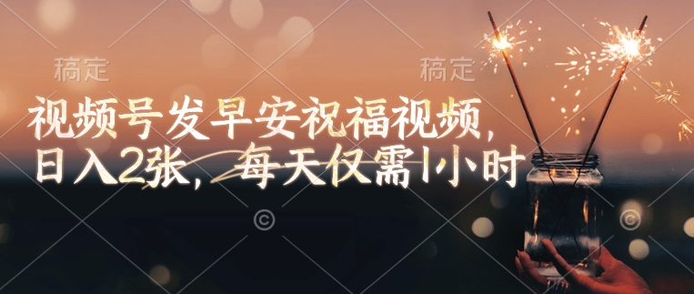 视频号发早安祝福视频，日入2张，每天仅需1小时-吾藏分享