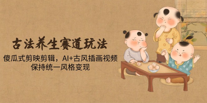 古法养生赛道玩法，傻瓜式剪映剪辑，AI+古风插画视频，保持统一风格变现-吾藏分享