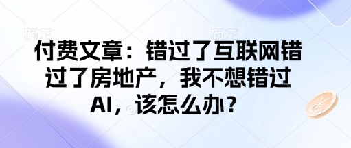 付费文章：错过了互联网错过了房地产，我不想错过AI，该怎么办？-吾藏分享