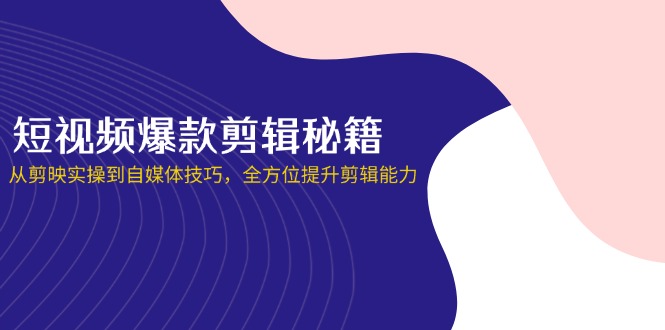 短视频爆款剪辑秘籍，从剪映实操到自媒体技巧，全方位提升剪辑能力-吾藏分享