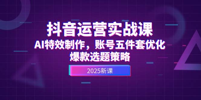 抖音运营实战课，AI特效制作，账号五件套优化，爆款选题策略-吾藏分享
