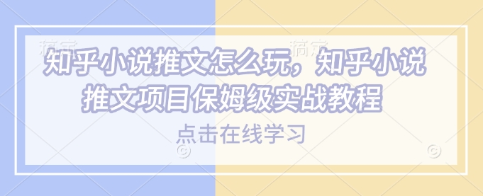 知乎小说推文怎么玩，知乎小说推文项目保姆级实战教程2-吾藏分享