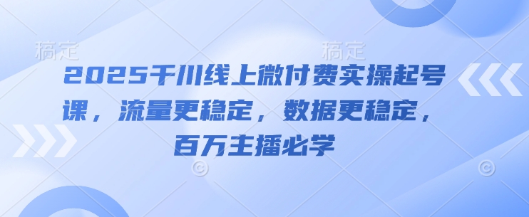 2025千川线上微付费实操起号课，流量更稳定，数据更稳定，百万主播必学-吾藏分享