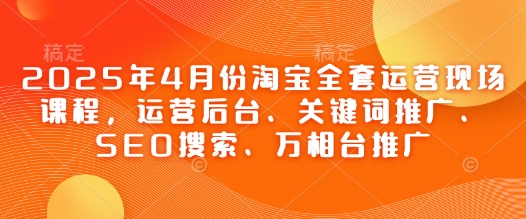 2025年4月份淘宝全套运营现场课程，运营后台、关键词推广、SEO搜索、万相台推广-吾藏分享