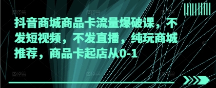 抖音商城商品卡流量爆破课，不发短视频，不发直播，纯玩商城推荐，商品卡起店从0-1-吾藏分享