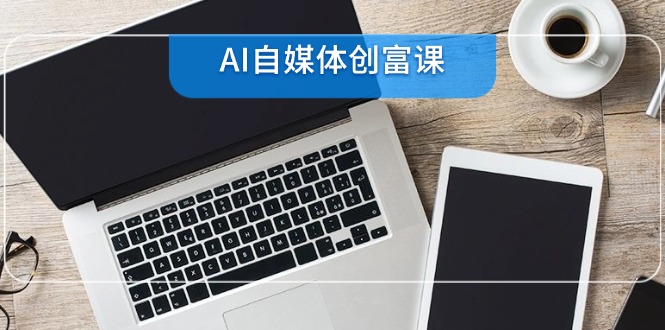 AI自媒体创富课，账号准备到直播带货，零基础22项技能速成-渝渝网创