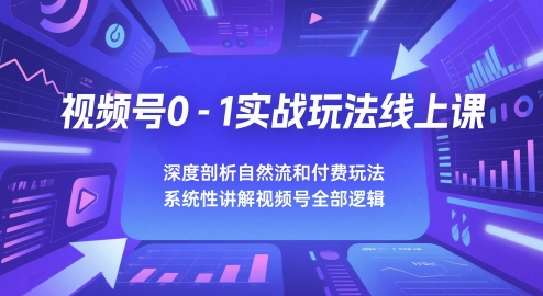 视频号0-1实战玩法线上课，深度剖析自然流和付费玩法，统性讲解视频号全部逻辑-吾藏分享