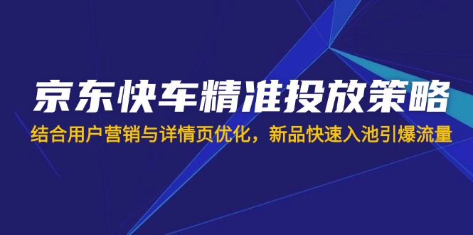 京东快车精准投放策略，结合用户营销与详情页优化，新品快速入池引爆流量-吾藏分享
