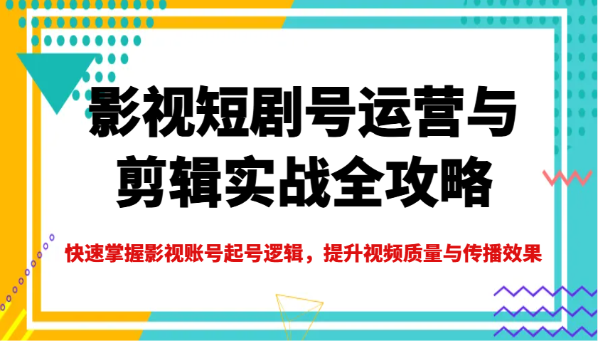 影视短剧号运营与剪辑实战全攻略，快速掌握影视账号起号逻辑，提升视频质量与传播效果-吾藏分享
