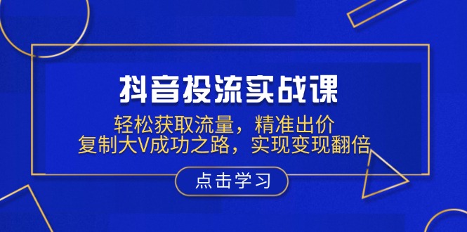 抖音投流实战课，轻松获取流量，精准出价，复制大V成功之路，实现变现翻倍-吾藏分享