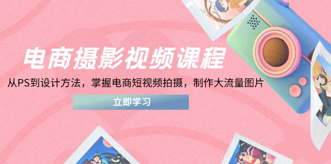 电商摄影视频课程，从PS到设计方法，掌握电商短视频拍摄，制作大流量图片-吾藏分享