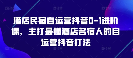 酒店民宿自运营抖音0-1进阶课，主打最懂酒店名宿人的自运营抖音打法-吾藏分享