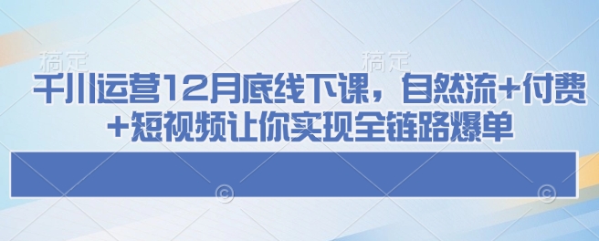 千川运营12月底线下课，自然流+付费+短视频让你实现全链路爆单-吾藏分享
