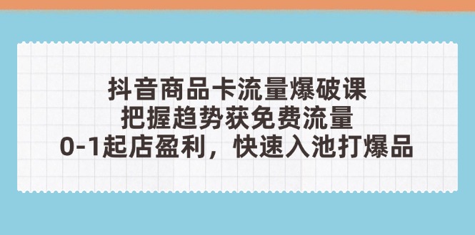 抖音商品卡流量爆破课：把握趋势获免费流量，0-1起店盈利，快速入池打爆品-吾藏分享