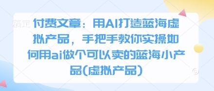 付费文章：用AI打造蓝海虚拟产品，手把手教你实操如何用ai做个可以卖的蓝海小产品(虚拟产品)-吾藏分享