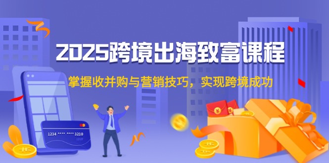 2025跨境出海致富课程，掌握收并购与营销技巧，实现跨境成功-吾藏分享