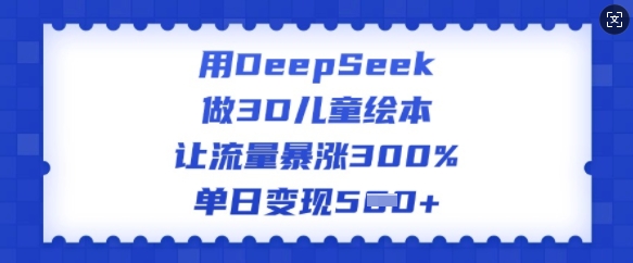 用DeepSeek做3D儿童绘本，让流量暴涨300%，单日变现多张-吾藏分享