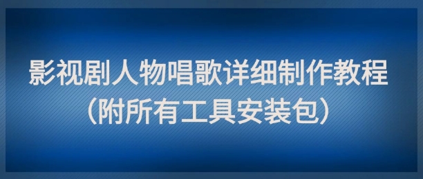 影视剧人物唱歌详细制作教程，点赞量动辄几十W(附所有工具安装包)-吾藏分享