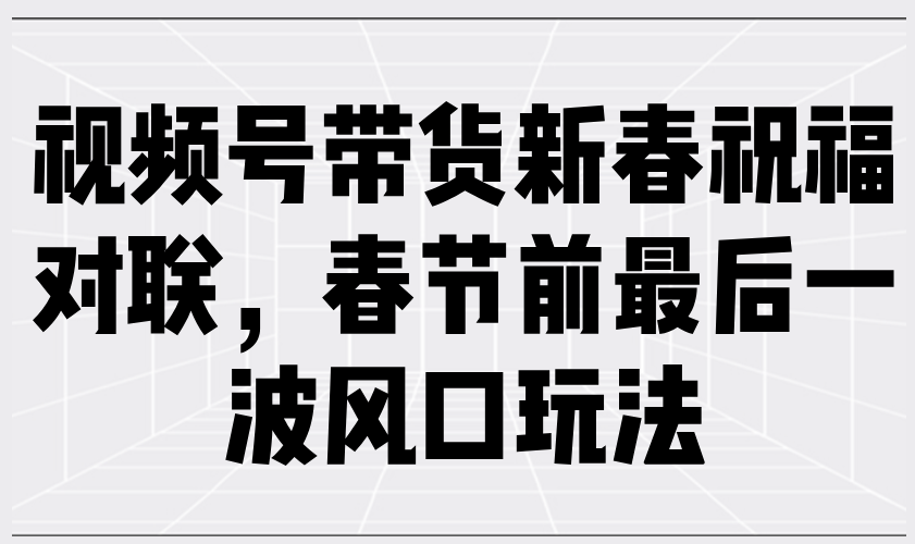 视频号带货新春祝福对联，春节前最后一波风口玩法-吾藏分享