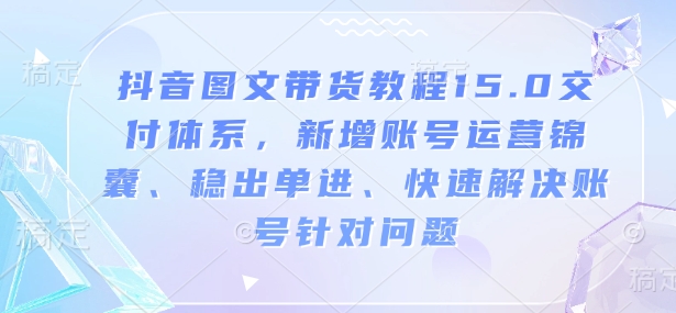 抖音图文带货教程15.0交付体系，新增账号运营锦囊、稳出单进、快速解决账号针对问题-吾藏分享
