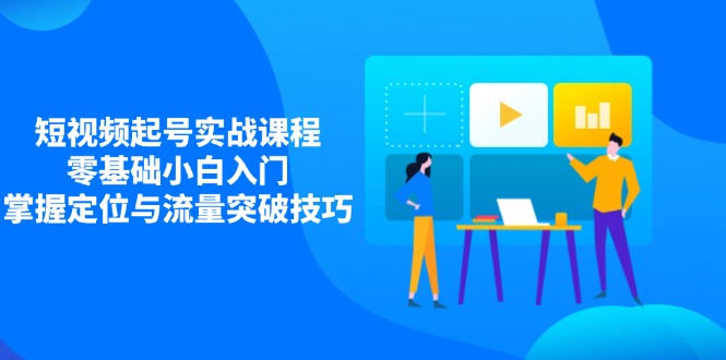 短视频起号实战课程，零基础小白入门，掌握定位与流量突破技巧-吾藏分享