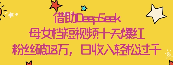 借助DeepSeek，母女档短视频十天爆红，粉丝破18W，日收入轻松几张-吾藏分享