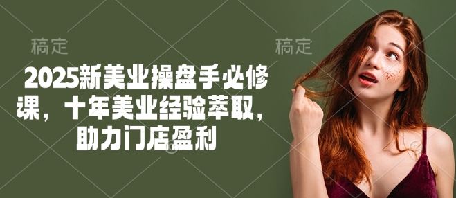 2025新美业操盘手必修课，十年美业经验萃取，助力门店盈利-吾藏分享
