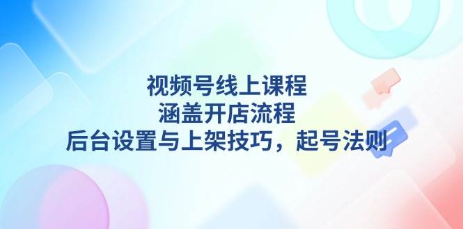（13881期）视频号线上课程详解，涵盖开店流程，后台设置与上架技巧，起号法则-吾藏分享