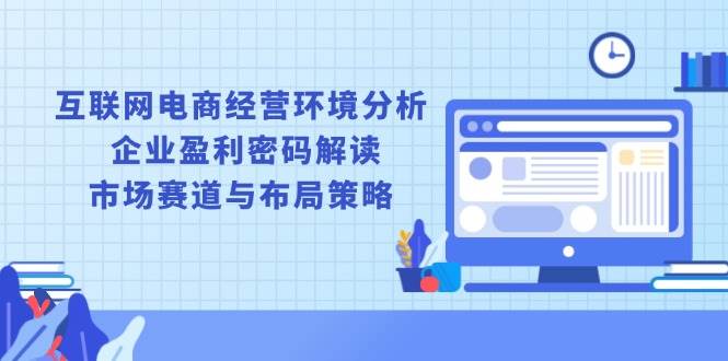 （13878期）互联网电商经营环境分析, 企业盈利密码解读, 市场赛道与布局策略-吾藏分享