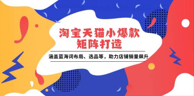 （13882期）淘宝天猫小爆款矩阵打造：涵盖蓝海词布局、选品等，助力店铺销量飙升-吾藏分享