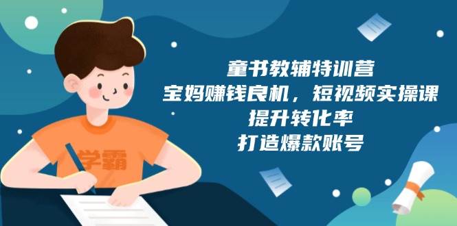 （13899期）童书教辅特训营，宝妈赚钱良机，短视频实操课，提升转化率，打造爆款账号-吾藏分享
