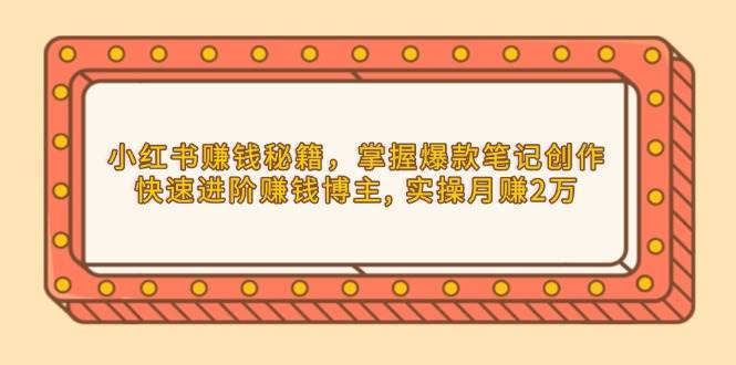 （13889期）小红书赚钱秘籍，掌握爆款笔记创作，快速进阶赚钱博主, 实操月赚2万-吾藏分享