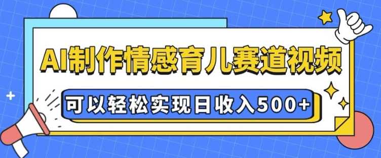 AI 制作情感育儿赛道视频，可以轻松实现日收入5张【揭秘】-吾藏分享